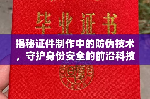 常宁揭秘证件制作中的防伪技术，守护身份安全的前沿科技