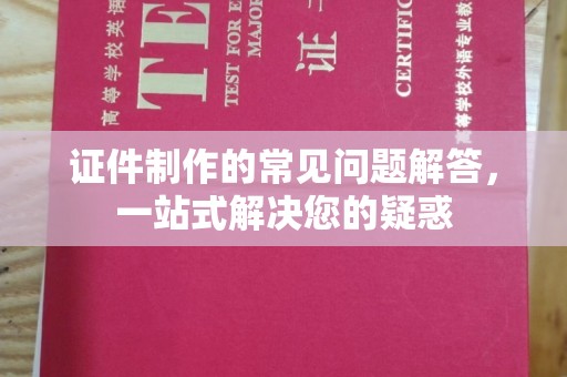 常宁证件制作的常见问题解答，一站式解决您的疑惑