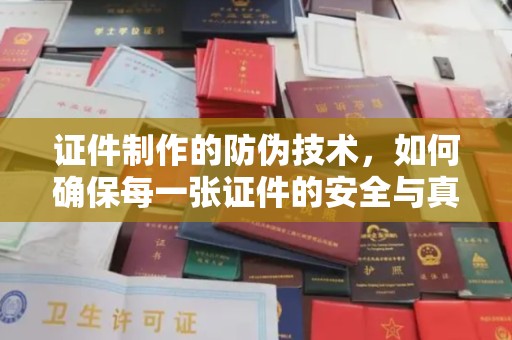 常宁证件制作的防伪技术，如何确保每一张证件的安全与真实