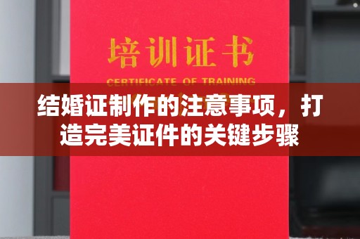 常宁结婚证制作的注意事项，打造完美证件的关键步骤