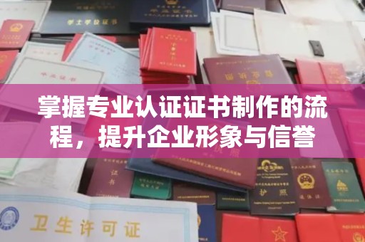 常宁掌握专业认证证书制作的流程，提升企业形象与信誉
