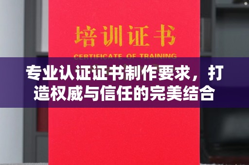 常宁专业认证证书制作要求，打造权威与信任的完美结合