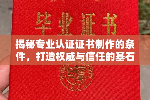 常宁揭秘专业认证证书制作的条件，打造权威与信任的基石