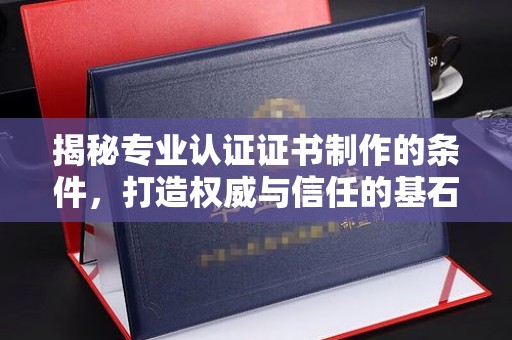 常宁揭秘专业认证证书制作的条件，打造权威与信任的基石