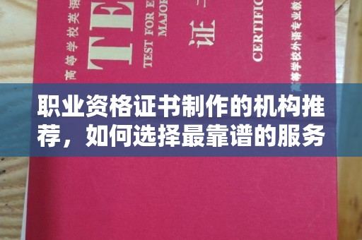 常宁职业资格证书制作的机构推荐，如何选择最靠谱的服务商？