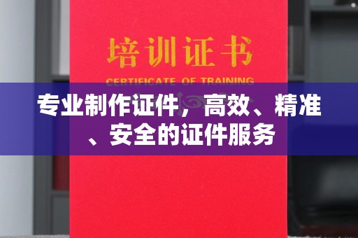 常宁专业制作证件，高效、精准、安全的证件服务
