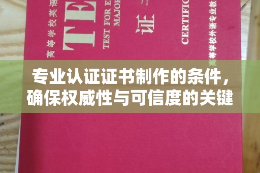 常宁专业认证证书制作的条件，确保权威性与可信度的关键要素