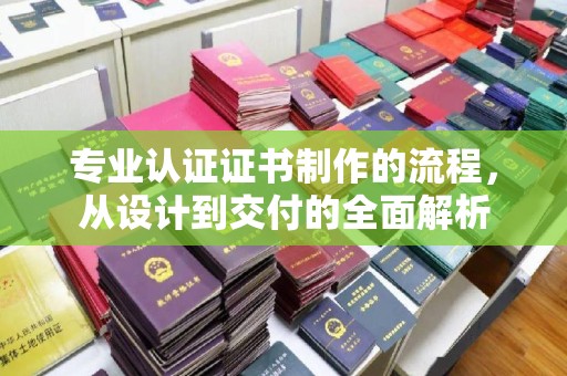 常宁专业认证证书制作的流程，从设计到交付的全面解析